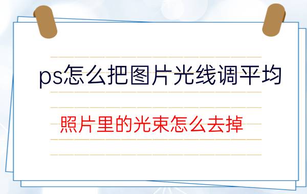 ps怎么把图片光线调平均 照片里的光束怎么去掉？